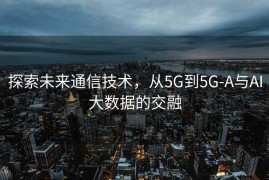探索未来通信技术，从5G到5G-A与AI大数据的交融