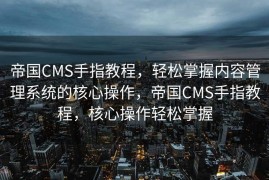 帝国CMS手指教程，轻松掌握内容管理系统的核心操作，帝国CMS手指教程，核心操作轻松掌握