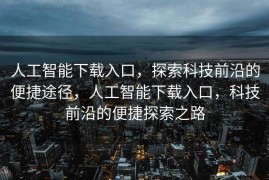 人工智能下载入口，探索科技前沿的便捷途径，人工智能下载入口，科技前沿的便捷探索之路