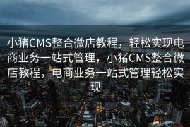 小猪CMS整合微店教程，轻松实现电商业务一站式管理，小猪CMS整合微店教程，电商业务一站式管理轻松实现