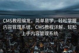 CMS教程编发，简单易学，轻松掌握内容管理系统，CMS教程详解，轻松上手内容管理系统