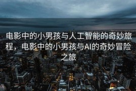 电影中的小男孩与人工智能的奇妙旅程，电影中的小男孩与AI的奇妙冒险之旅