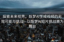 探索未来视界，既梦AI生成视频的无限可能与挑战—以既梦AI短片挑战赛为舞台