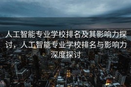 人工智能专业学校排名及其影响力探讨，人工智能专业学校排名与影响力深度探讨