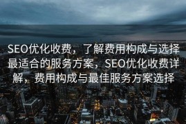SEO优化收费，了解费用构成与选择最适合的服务方案，SEO优化收费详解，费用构成与最佳服务方案选择