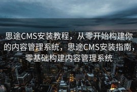 思途CMS安装教程，从零开始构建你的内容管理系统，思途CMS安装指南，零基础构建内容管理系统