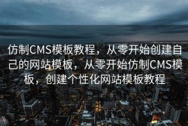 仿制CMS模板教程，从零开始创建自己的网站模板，从零开始仿制CMS模板，创建个性化网站模板教程