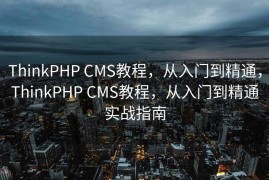 ThinkPHP CMS教程，从入门到精通，ThinkPHP CMS教程，从入门到精通实战指南