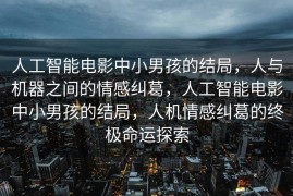 人工智能电影中小男孩的结局，人与机器之间的情感纠葛，人工智能电影中小男孩的结局，人机情感纠葛的终极命运探索