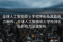 全球人工智能硕士学校排名及其影响力解析，全球人工智能硕士学校排名及影响力深度解析