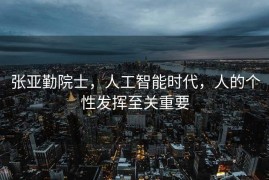 张亚勤院士，人工智能时代，人的个性发挥至关重要