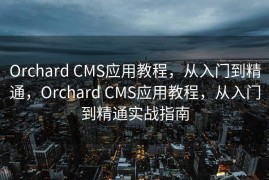 Orchard CMS应用教程，从入门到精通，Orchard CMS应用教程，从入门到精通实战指南