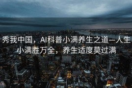 秀我中国，AI科普小满养生之道—人生小满胜万全，养生适度莫过满