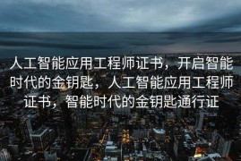 人工智能应用工程师证书，开启智能时代的金钥匙，人工智能应用工程师证书，智能时代的金钥匙通行证