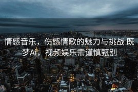 情感音乐，伤感情歌的魅力与挑战 既梦Ai，视频娱乐需谨慎甄别