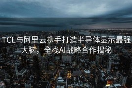 TCL与阿里云携手打造半导体显示最强大脑，全栈AI战略合作揭秘