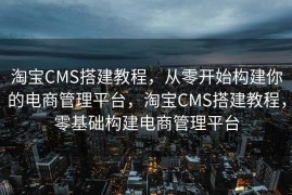 淘宝CMS搭建教程，从零开始构建你的电商管理平台，淘宝CMS搭建教程，零基础构建电商管理平台