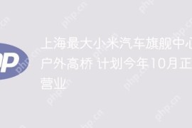 上海最大小米汽车旗舰中心落户外高桥 计划今年10月正式营业