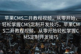 苹果CMS二开教程视频，从零开始，轻松掌握CMS定制开发技巧，苹果CMS二开教程视频，从零开始轻松掌握CMS定制开发技巧