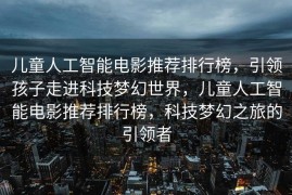 儿童人工智能电影推荐排行榜，引领孩子走进科技梦幻世界，儿童人工智能电影推荐排行榜，科技梦幻之旅的引领者