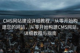 CMS网站建设详细教程，从零开始构建您的网站，从零开始构建CMS网站，详细教程与指南