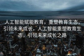 人工智能赋能教育，重塑教育生态，引领未来成长，人工智能重塑教育生态，引领未来成长之路