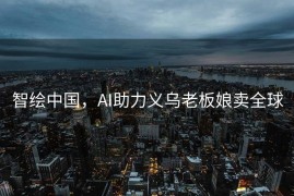 智绘中国，AI助力义乌老板娘卖全球