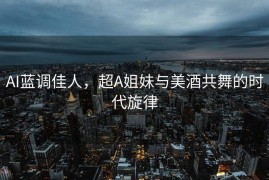 AI蓝调佳人，超A姐妹与美酒共舞的时代旋律
