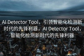 AI Detector Tool，引领智能化检测新时代的先锋利器，AI Detector Tool，智能化检测新时代的先锋利器