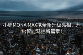 小鹏MONA MAX携全新升级亮相，开启智能驾控新篇章！