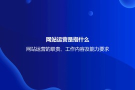 网站运营是指什么？网站运营的职责、工作内容及能力要求