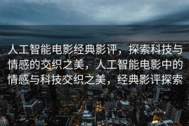 人工智能电影经典影评，探索科技与情感的交织之美，人工智能电影中的情感与科技交织之美，经典影评探索