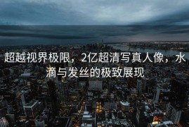 超越视界极限，2亿超清写真人像，水滴与发丝的极致展现