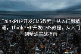 ThinkPHP开发CMS教程，从入门到精通，ThinkPHP开发CMS教程，从入门到精通实战指南