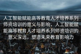 人工智能赋能高等教育人才培养系列师资培训的意义与影响，人工智能赋能高等教育人才培养系列师资培训的意义深远，塑造未来教育影响力