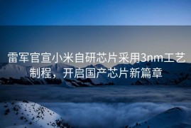 雷军官宣小米自研芯片采用3nm工艺制程，开启国产芯片新篇章