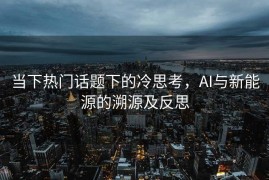 当下热门话题下的冷思考，AI与新能源的溯源及反思