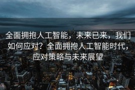 全面拥抱人工智能，未来已来，我们如何应对？全面拥抱人工智能时代，应对策略与未来展望