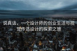 说真话，一个设计师的创业生活与视觉传达设计的探索之旅