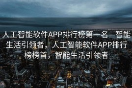 人工智能软件APP排行榜第一名—智能生活引领者，人工智能软件APP排行榜榜首，智能生活引领者