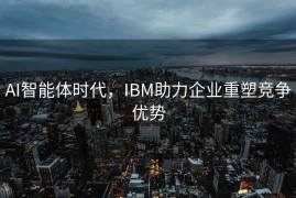 AI智能体时代，IBM助力企业重塑竞争优势