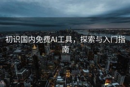 初识国内免费AI工具，探索与入门指南