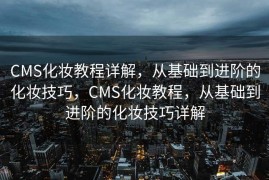 CMS化妆教程详解，从基础到进阶的化妆技巧，CMS化妆教程，从基础到进阶的化妆技巧详解