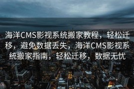 海洋CMS影视系统搬家教程，轻松迁移，避免数据丢失，海洋CMS影视系统搬家指南，轻松迁移，数据无忧