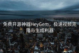 免费开源神器HeyGem，极速视频克隆与生成利器
