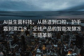 AI益生菌科技，从肠道到口腔，护手霜到漱口水，全线产品的智能发酵冻干链革新