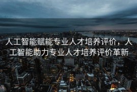 人工智能赋能专业人才培养评价，人工智能助力专业人才培养评价革新