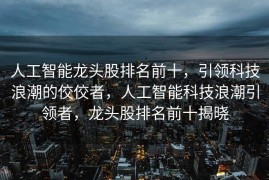 人工智能龙头股排名前十，引领科技浪潮的佼佼者，人工智能科技浪潮引领者，龙头股排名前十揭晓