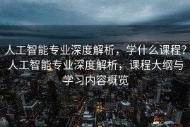 人工智能专业深度解析，学什么课程？人工智能专业深度解析，课程大纲与学习内容概览