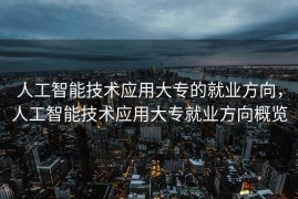 人工智能技术应用大专的就业方向，人工智能技术应用大专就业方向概览